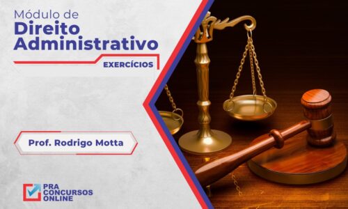 DIREITO ADMINISTRATIVO PRA CONCURSOS – MÓDULO EXERCÍCIOS –  PROFESSOR RODRIGO MOTTA