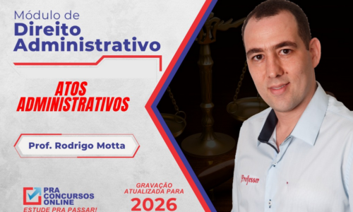 DIREITO ADMINISTRATIVO – MÓDULO – ATOS ADMINISTRATIVOS – TEORIA E EXERCÍCIOS – PROFESSOR RODRIGO MOTTA